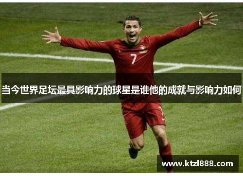 当今世界足坛最具影响力的球星是谁他的成就与影响力如何
