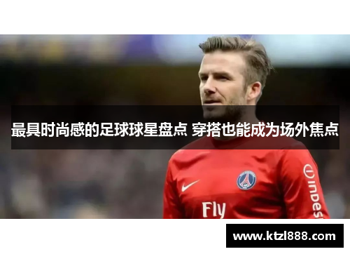 最具时尚感的足球球星盘点 穿搭也能成为场外焦点