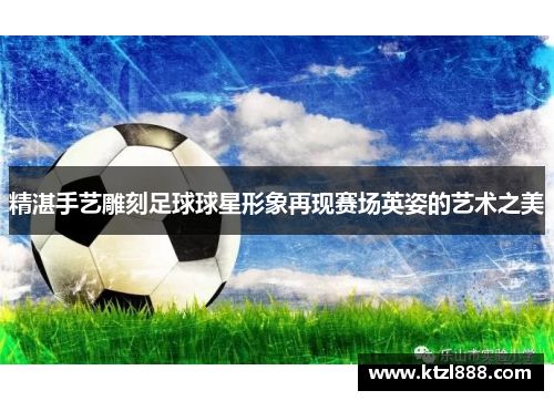精湛手艺雕刻足球球星形象再现赛场英姿的艺术之美