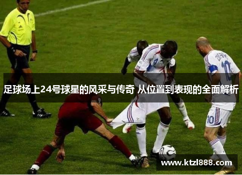 足球场上24号球星的风采与传奇 从位置到表现的全面解析