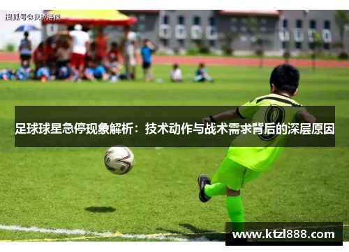 足球球星急停现象解析：技术动作与战术需求背后的深层原因