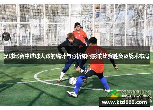 足球比赛中进球人数的统计与分析如何影响比赛胜负及战术布局